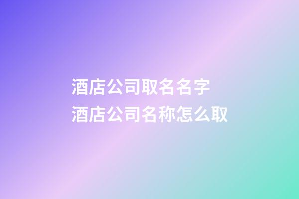 酒店公司取名名字 酒店公司名称怎么取-第1张-公司起名-玄机派